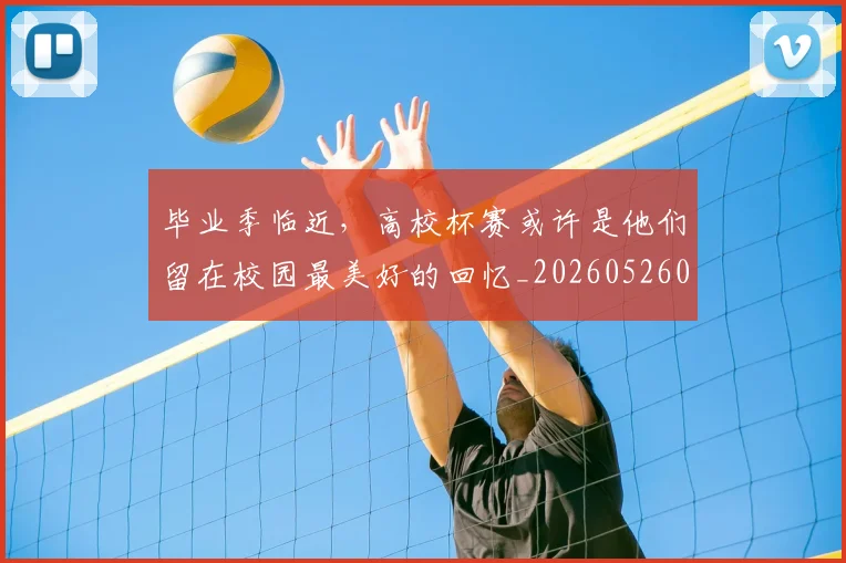毕业季临近,高校杯赛或许是他们留在校园最美好的回忆_20260526085216