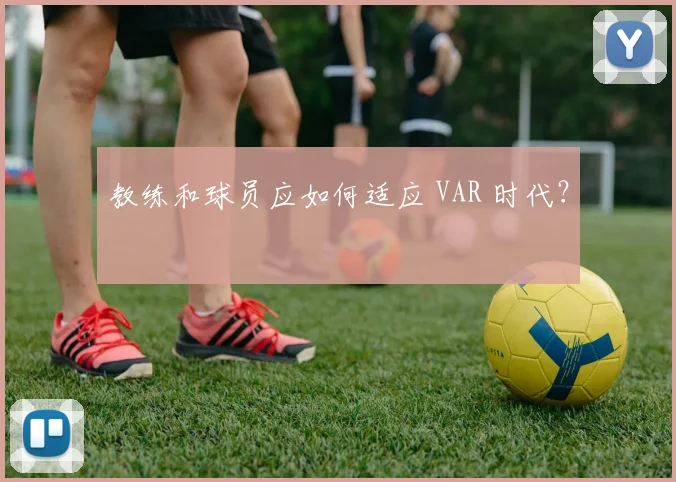 教练和球员应如何适应 VAR 时代?