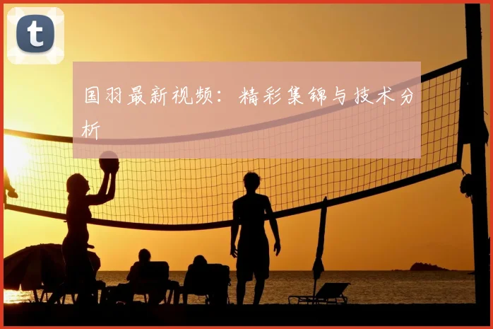国羽最新视频：精彩集锦与技术分析