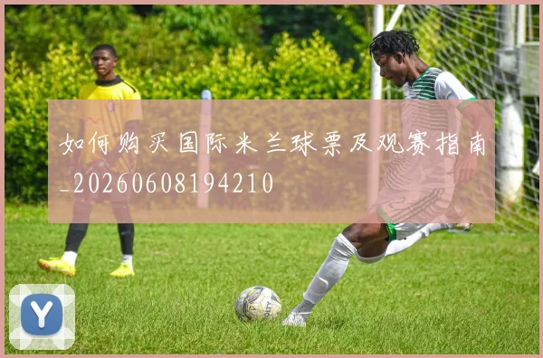 如何购买国际米兰球票及观赛指南_20260608194210