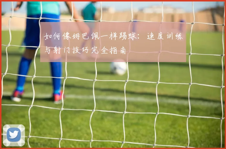 如何像姆巴佩一样踢球:速度训练与射门技巧完全指南