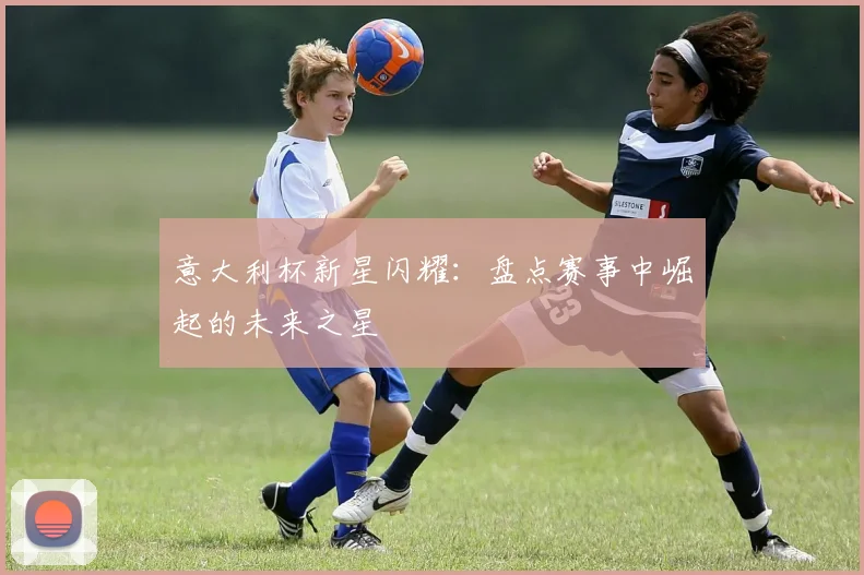 意大利杯新星闪耀：盘点赛事中崛起的未来之星