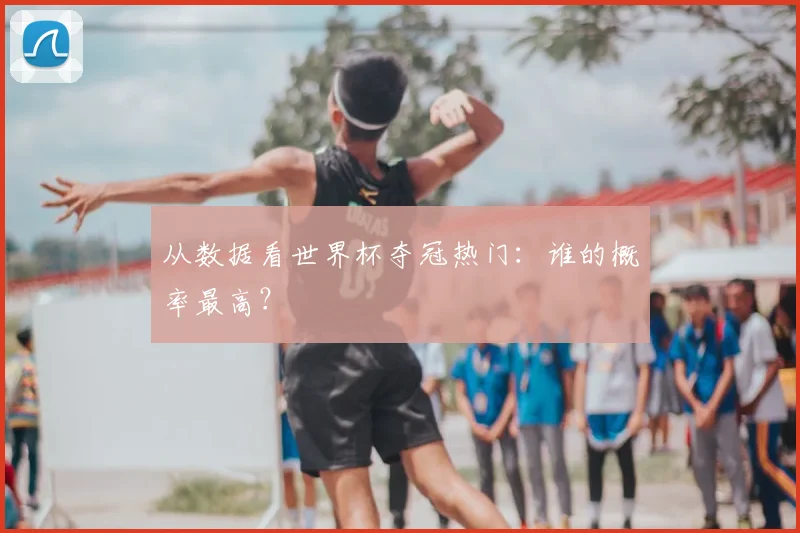 从数据看世界杯夺冠热门：谁的概率最高？