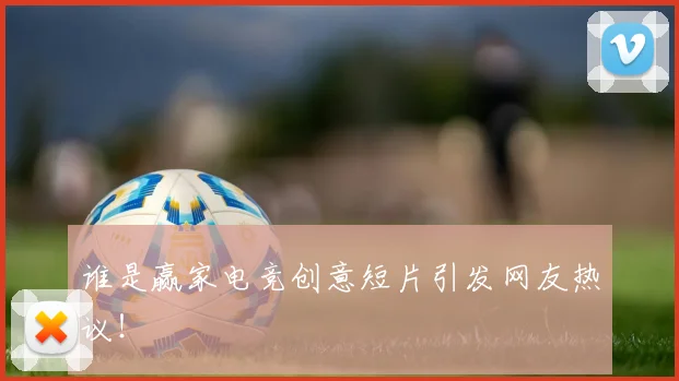 谁是赢家电竞创意短片引发网友热议！
