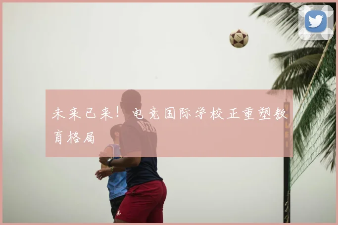 未来已来！电竞国际学校正重塑教育格局