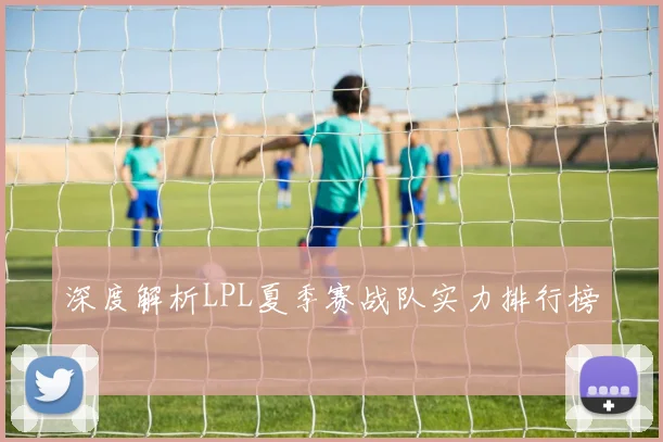深度解析LPL夏季赛战队实力排行榜
