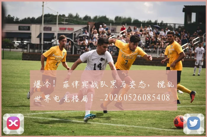 爆冷！菲律宾战队黑马姿态，搅乱世界电竞格局！_20260526085408