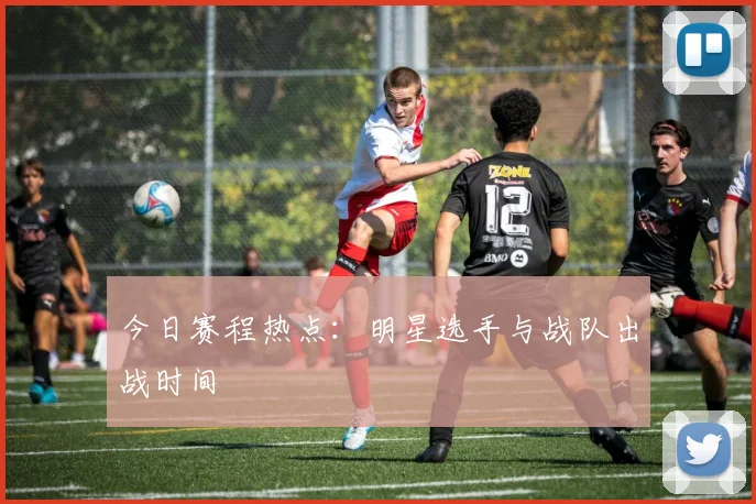 今日赛程热点:明星选手与战队出战时间
