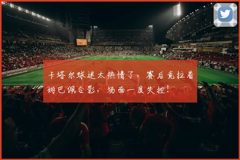 卡塔尔球迷太热情了，赛后竟拉着姆巴佩合影，场面一度失控！