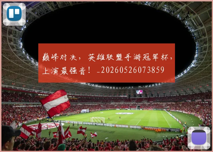 巅峰对决，英雄联盟手游冠军杯，上演最强音！_20260526073859