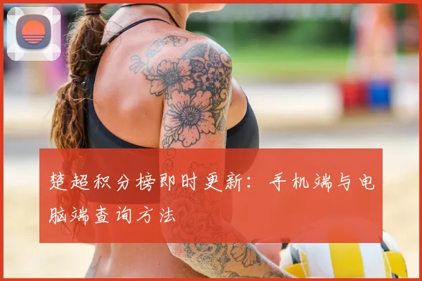 楚超积分榜即时更新：手机端与电脑端查询方法