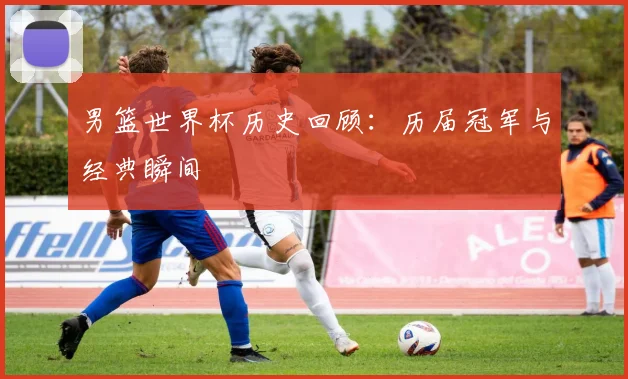 男篮世界杯历史回顾：历届冠军与经典瞬间