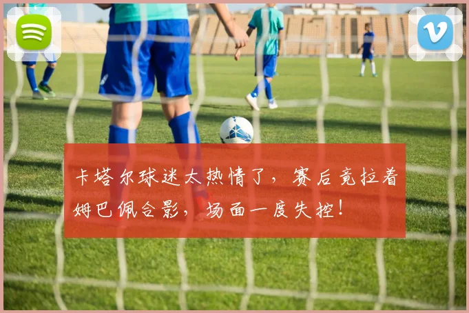 卡塔尔球迷太热情了,赛后竟拉着姆巴佩合影,场面一度失控!