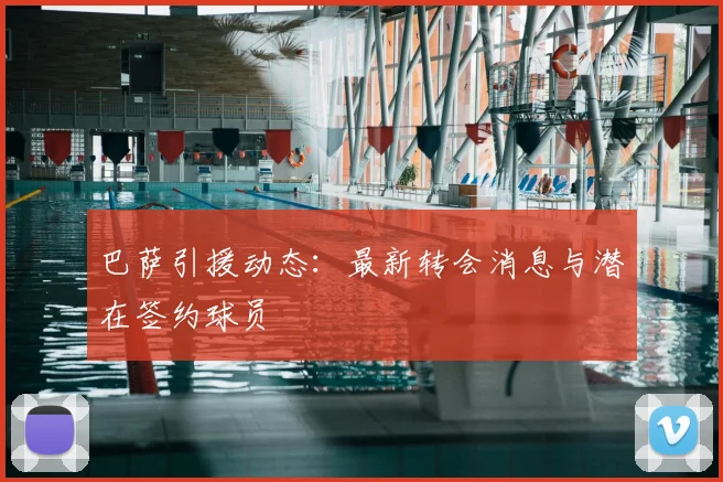 巴萨引援动态:最新转会消息与潜在签约球员