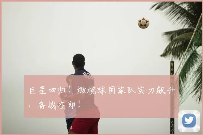 巨星回归！橄榄球国家队实力飙升，备战在即！