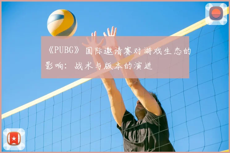 《PUBG》国际邀请赛对游戏生态的影响：战术与版本的演进