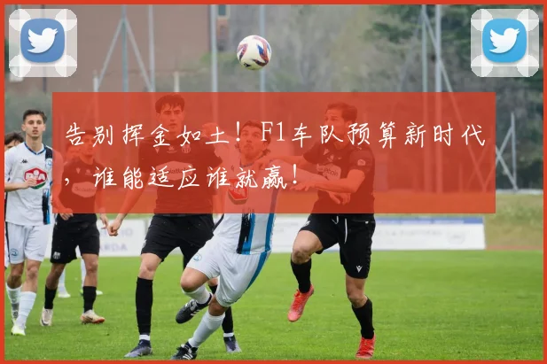 告别挥金如土！F1车队预算新时代，谁能适应谁就赢！