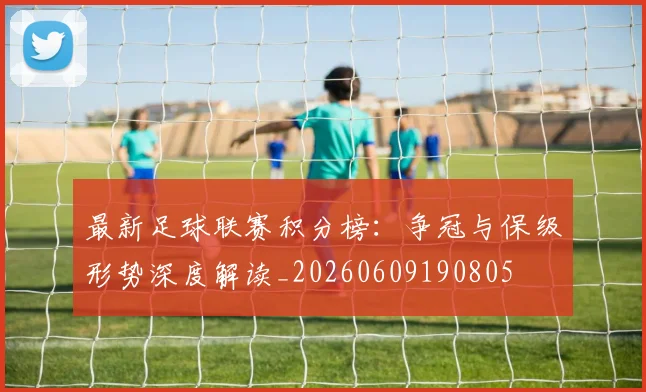 最新足球联赛积分榜：争冠与保级形势深度解读_20260609190805