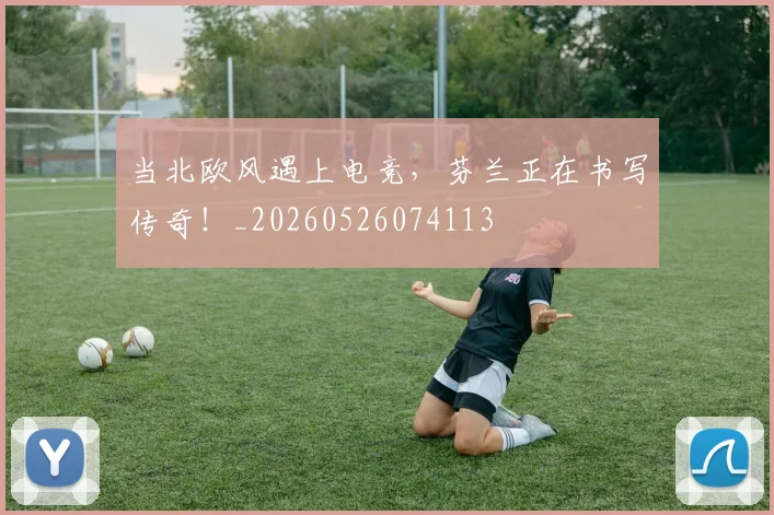当北欧风遇上电竞，芬兰正在书写传奇！_20260526074113