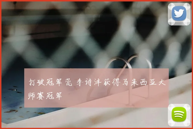 打破冠军荒 李诗沣获得马来西亚大师赛冠军