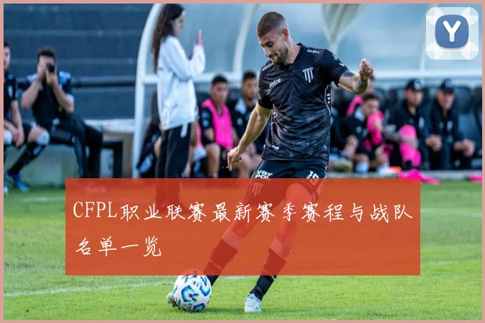 CFPL职业联赛最新赛季赛程与战队名单一览