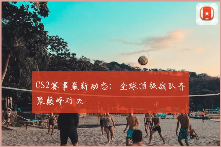 CS2赛事最新动态:全球顶级战队齐聚巅峰对决