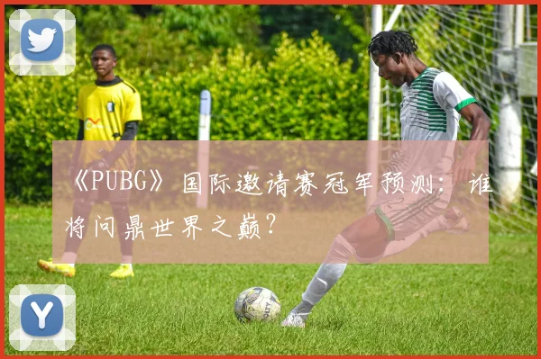 《PUBG》国际邀请赛冠军预测：谁将问鼎世界之巅？