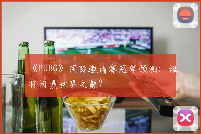 《PUBG》国际邀请赛冠军预测:谁将问鼎世界之巅?
