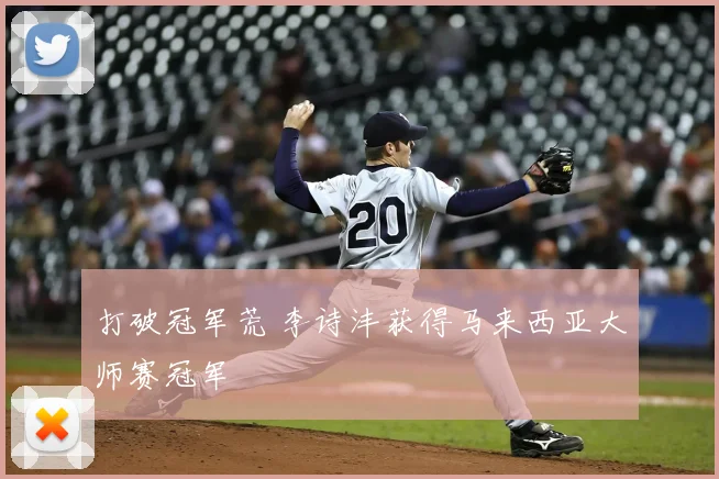 打破冠军荒 李诗沣获得马来西亚大师赛冠军