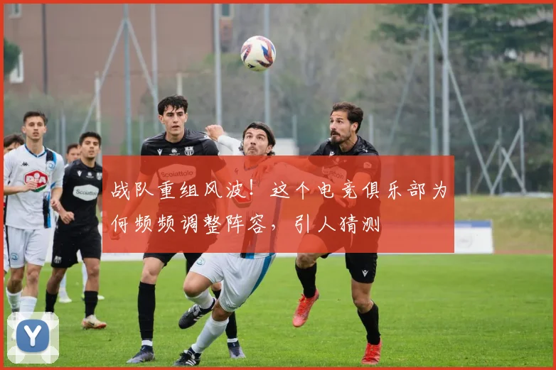 战队重组风波!这个电竞俱乐部为何频频调整阵容,引人猜测