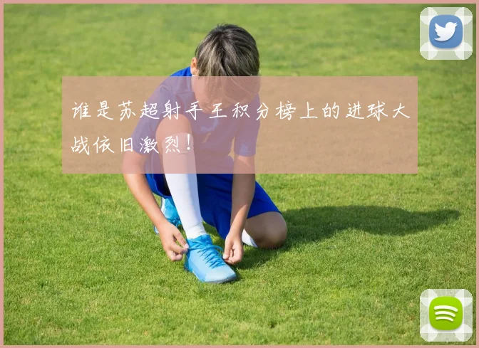 谁是苏超射手王积分榜上的进球大战依旧激烈！