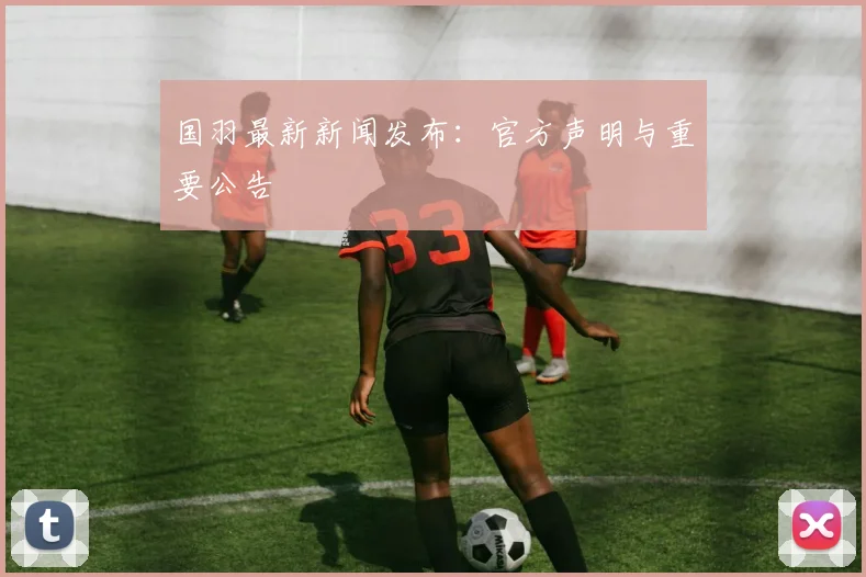 国羽最新新闻发布：官方声明与重要公告