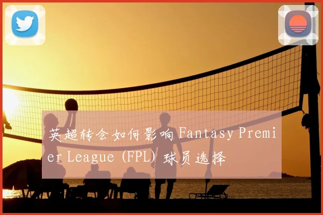 英超转会如何影响 Fantasy Premier League (FPL) 球员选择