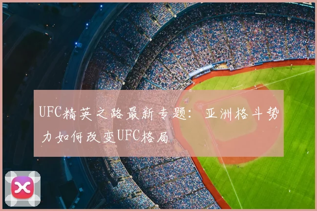 UFC精英之路最新专题:亚洲格斗势力如何改变UFC格局