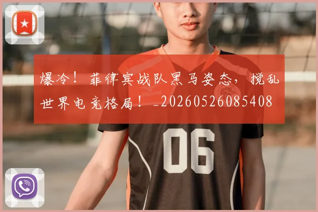 爆冷！菲律宾战队黑马姿态，搅乱世界电竞格局！_20260526085408