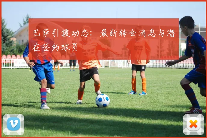 巴萨引援动态:最新转会消息与潜在签约球员